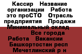 Кассир › Название организации ­ Работа-это проСТО › Отрасль предприятия ­ Продажи › Минимальный оклад ­ 19 850 - Все города Работа » Вакансии   . Башкортостан респ.,Мечетлинский р-н